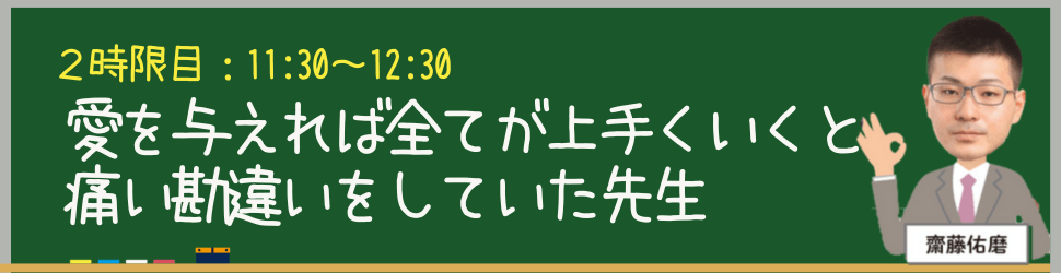 11:30-12:30	２時限目：愛を与えれば全てが上手くいくと痛い勘違いをしていた先生 齋藤佑磨