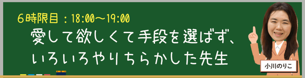 18:00-19:00	６時限目：小川のりこ
愛して欲しくて手段を選ばず、いろいろやりちらかした先生
