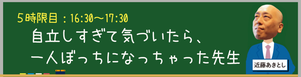 16:30-17:30	5時限目：近藤あきとし
自立しすぎて気づいたら、一人ぼっちになっちゃった先生
