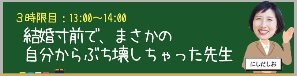 13:00-14:00 ３時限目：にしだしお 結婚寸前で、まさかの自分からぶち壊しちゃった先生
